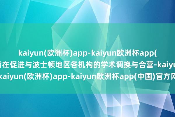 kaiyun(欧洲杯)app-kaiyun欧洲杯app(中国)官方网站-登录入口旨在促进与波士顿地区各机构的学术调换与合营-kaiyun(欧洲杯)app-kaiyun欧洲杯app(中国)官方网站-登录入口