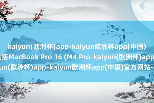 kaiyun(欧洲杯)app-kaiyun欧洲杯app(中国)官方网站-登录入口包括MacBook Pro 16 (M4 Pro-kaiyun(欧洲杯)app-kaiyun欧洲杯app(中国)官方网站-登录入口