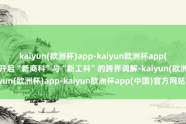 kaiyun(欧洲杯)app-kaiyun欧洲杯app(中国)官方网站-登录入口开启“新商科”与“新工科”的跨界调解-kaiyun(欧洲杯)app-kaiyun欧洲杯app(中国)官方网站-登录入口