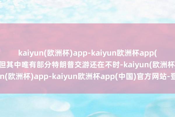 kaiyun(欧洲杯)app-kaiyun欧洲杯app(中国)官方网站-登录入口但其中唯有部分特朗普交游还在不时-kaiyun(欧洲杯)app-kaiyun欧洲杯app(中国)官方网站-登录入口