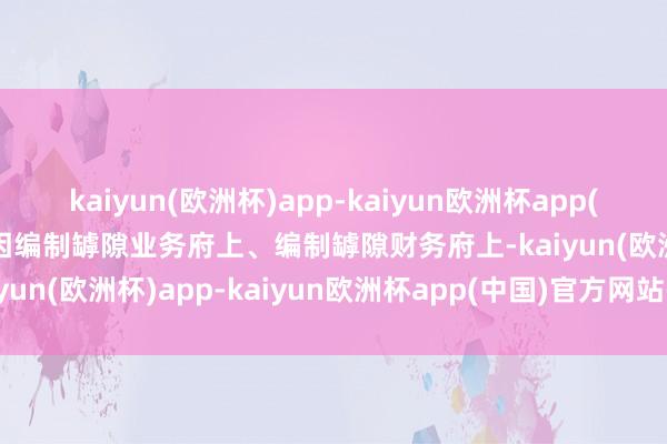 kaiyun(欧洲杯)app-kaiyun欧洲杯app(中国)官方网站-登录入口因编制罅隙业务府上、编制罅隙财务府上-kaiyun(欧洲杯)app-kaiyun欧洲杯app(中国)官方网站-登录入口