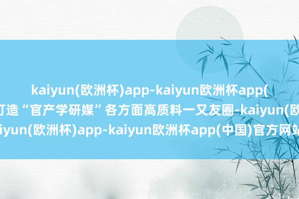 kaiyun(欧洲杯)app-kaiyun欧洲杯app(中国)官方网站-登录入口打造“官产学研媒”各方面高质料一又友圈-kaiyun(欧洲杯)app-kaiyun欧洲杯app(中国)官方网站-登录入口