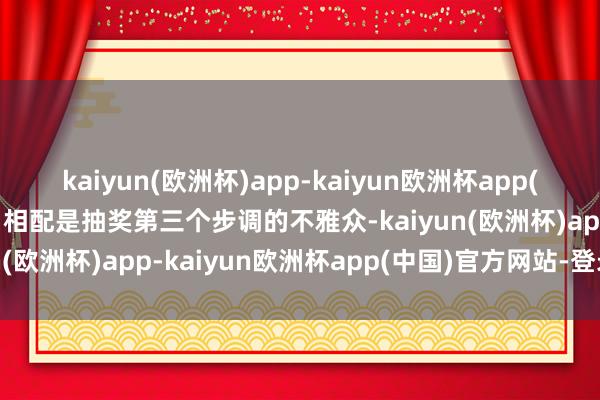 kaiyun(欧洲杯)app-kaiyun欧洲杯app(中国)官方网站-登录入口相配是抽奖第三个步调的不雅众-kaiyun(欧洲杯)app-kaiyun欧洲杯app(中国)官方网站-登录入口