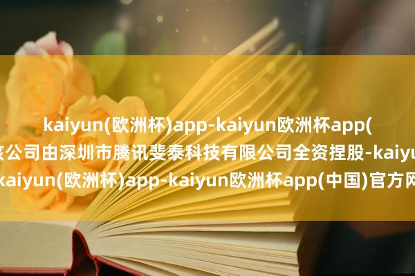 kaiyun(欧洲杯)app-kaiyun欧洲杯app(中国)官方网站-登录入口该公司由深圳市腾讯斐泰科技有限公司全资捏股-kaiyun(欧洲杯)app-kaiyun欧洲杯app(中国)官方网站-登录入口