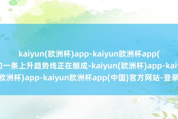 kaiyun(欧洲杯)app-kaiyun欧洲杯app(中国)官方网站-登录入口一条上升趋势线正在酿成-kaiyun(欧洲杯)app-kaiyun欧洲杯app(中国)官方网站-登录入口