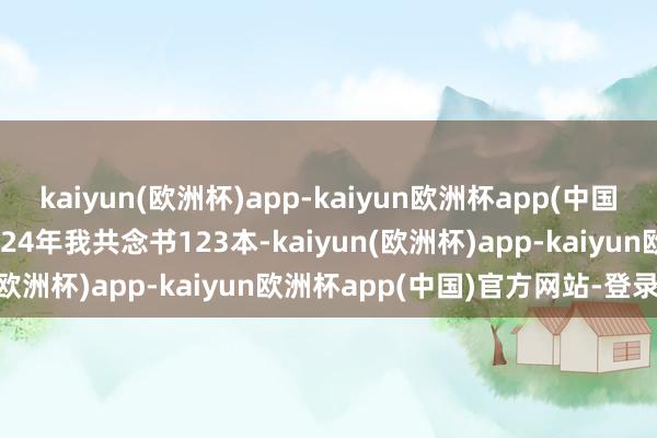 kaiyun(欧洲杯)app-kaiyun欧洲杯app(中国)官方网站-登录入口　　2024年我共念书123本-kaiyun(欧洲杯)app-kaiyun欧洲杯app(中国)官方网站-登录入口