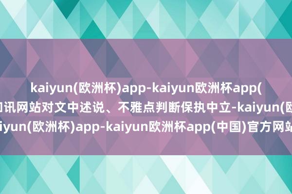 kaiyun(欧洲杯)app-kaiyun欧洲杯app(中国)官方网站-登录入口和讯网站对文中述说、不雅点判断保执中立-kaiyun(欧洲杯)app-kaiyun欧洲杯app(中国)官方网站-登录入口