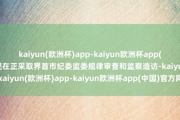 kaiyun(欧洲杯)app-kaiyun欧洲杯app(中国)官方网站-登录入口现在正采取界首市纪委监委规律审查和监察造访-kaiyun(欧洲杯)app-kaiyun欧洲杯app(中国)官方网站-登录入口