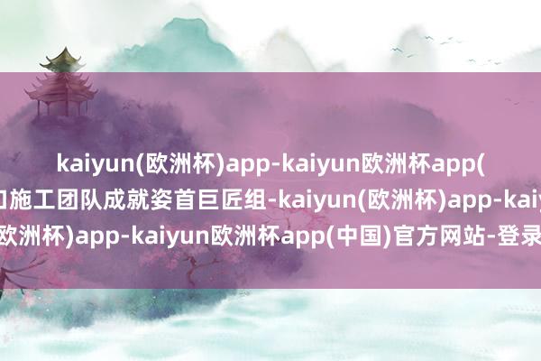 kaiyun(欧洲杯)app-kaiyun欧洲杯app(中国)官方网站-登录入口施工团队成就姿首巨匠组-kaiyun(欧洲杯)app-kaiyun欧洲杯app(中国)官方网站-登录入口