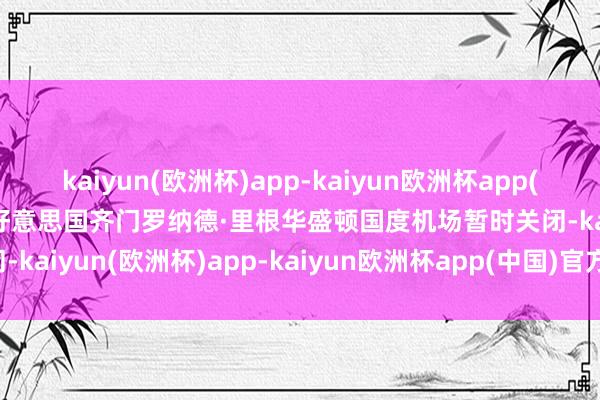 kaiyun(欧洲杯)app-kaiyun欧洲杯app(中国)官方网站-登录入口好意思国齐门罗纳德·里根华盛顿国度机场暂时关闭-kaiyun(欧洲杯)app-kaiyun欧洲杯app(中国)官方网站-登录入口