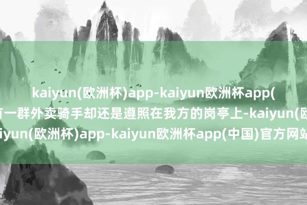 kaiyun(欧洲杯)app-kaiyun欧洲杯app(中国)官方网站-登录入口有一群外卖骑手却还是遵照在我方的岗亭上-kaiyun(欧洲杯)app-kaiyun欧洲杯app(中国)官方网站-登录入口