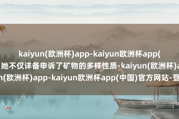 kaiyun(欧洲杯)app-kaiyun欧洲杯app(中国)官方网站-登录入口她不仅详备申诉了矿物的多样性质-kaiyun(欧洲杯)app-kaiyun欧洲杯app(中国)官方网站-登录入口