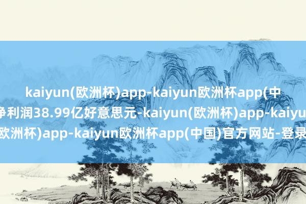 kaiyun(欧洲杯)app-kaiyun欧洲杯app(中国)官方网站-登录入口净利润38.99亿好意思元-kaiyun(欧洲杯)app-kaiyun欧洲杯app(中国)官方网站-登录入口