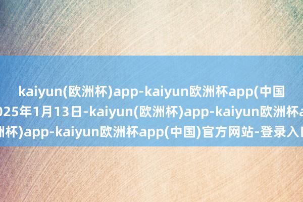 kaiyun(欧洲杯)app-kaiyun欧洲杯app(中国)官方网站-登录入口于2025年1月13日-kaiyun(欧洲杯)app-kaiyun欧洲杯app(中国)官方网站-登录入口