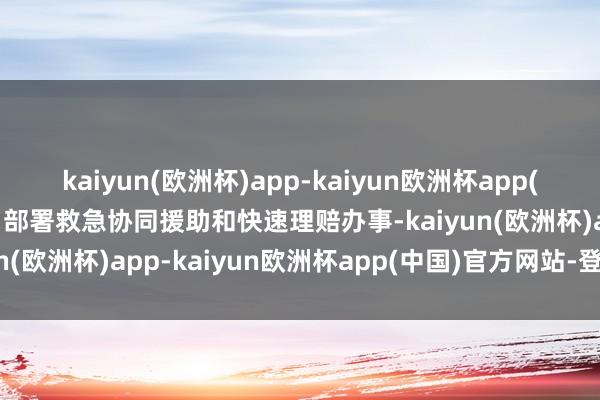 kaiyun(欧洲杯)app-kaiyun欧洲杯app(中国)官方网站-登录入口部署救急协同援助和快速理赔办事-kaiyun(欧洲杯)app-kaiyun欧洲杯app(中国)官方网站-登录入口