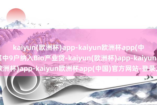 kaiyun(欧洲杯)app-kaiyun欧洲杯app(中国)官方网站-登录入口其中9户纳入Bio产业贷-kaiyun(欧洲杯)app-kaiyun欧洲杯app(中国)官方网站-登录入口