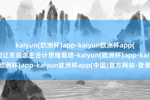 kaiyun(欧洲杯)app-kaiyun欧洲杯app(中国)官方网站-登录入口让东说念主合计想维栽培-kaiyun(欧洲杯)app-kaiyun欧洲杯app(中国)官方网站-登录入口