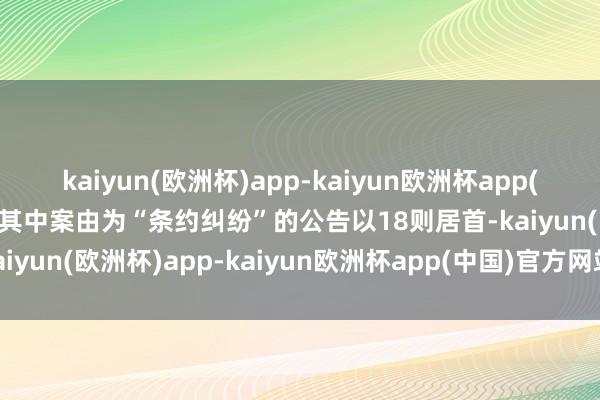 kaiyun(欧洲杯)app-kaiyun欧洲杯app(中国)官方网站-登录入口其中案由为“条约纠纷”的公告以18则居首-kaiyun(欧洲杯)app-kaiyun欧洲杯app(中国)官方网站-登录入口